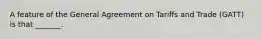 A feature of the General Agreement on Tariffs and Trade (GATT) is that _______.