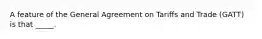 A feature of the General Agreement on Tariffs and Trade (GATT) is that _____.