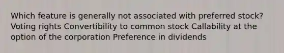 Which feature is generally not associated with preferred stock? Voting rights Convertibility to common stock Callability at the option of the corporation Preference in dividends