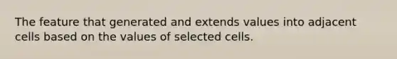 The feature that generated and extends values into adjacent cells based on the values of selected cells.