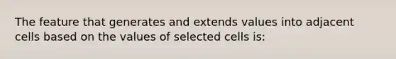 The feature that generates and extends values into adjacent cells based on the values of selected cells is: