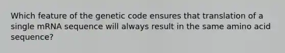 Which feature of the genetic code ensures that translation of a single mRNA sequence will always result in the same amino acid sequence?