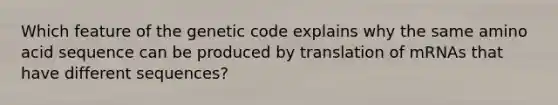 Which feature of the genetic code explains why the same amino acid sequence can be produced by translation of mRNAs that have different sequences?