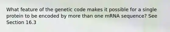 What feature of the genetic code makes it possible for a single protein to be encoded by <a href='https://www.questionai.com/knowledge/keWHlEPx42-more-than' class='anchor-knowledge'>more than</a> one mRNA sequence? See Section 16.3