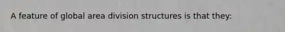 A feature of global area division structures is that they: