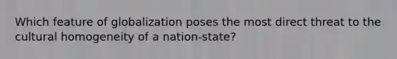 Which feature of globalization poses the most direct threat to the cultural homogeneity of a nation-state?