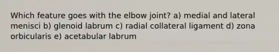 Which feature goes with the elbow joint? a) medial and lateral menisci b) glenoid labrum c) radial collateral ligament d) zona orbicularis e) acetabular labrum