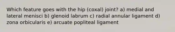 Which feature goes with the hip (coxal) joint? a) medial and lateral menisci b) glenoid labrum c) radial annular ligament d) zona orbicularis e) arcuate popliteal ligament