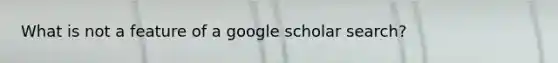 What is not a feature of a google scholar search?