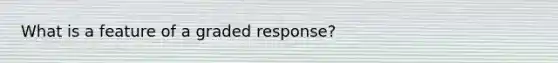 What is a feature of a graded response?