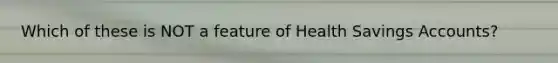 Which of these is NOT a feature of Health Savings Accounts?