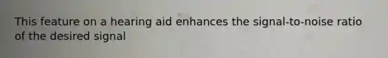 This feature on a hearing aid enhances the signal-to-noise ratio of the desired signal