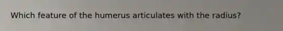 Which feature of the humerus articulates with the radius?
