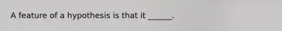 A feature of a hypothesis is that it ______.