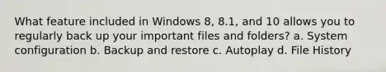 What feature included in Windows 8, 8.1, and 10 allows you to regularly back up your important files and folders? a. System configuration b. Backup and restore c. Autoplay d. File History