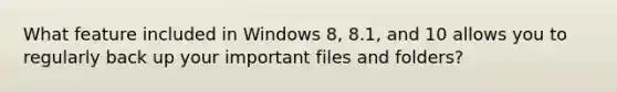 What feature included in Windows 8, 8.1, and 10 allows you to regularly back up your important files and folders?