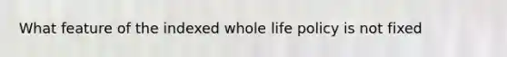 What feature of the indexed whole life policy is not fixed