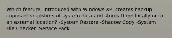 Which feature, introduced with Windows XP, creates backup copies or snapshots of system data and stores them locally or to an external location? -System Restore -Shadow Copy -System File Checker -Service Pack