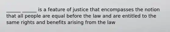 ______ ______ is a feature of justice that encompasses the notion that all people are equal before the law and are entitled to the same rights and benefits arising from the law