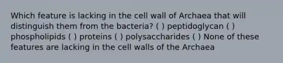 Which feature is lacking in the cell wall of Archaea that will distinguish them from the bacteria? ( ) peptidoglycan ( ) phospholipids ( ) proteins ( ) polysaccharides ( ) None of these features are lacking in the cell walls of the Archaea