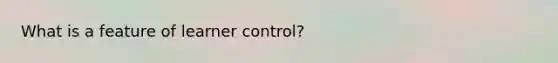 What is a feature of learner control?