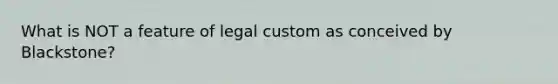 What is NOT a feature of legal custom as conceived by Blackstone?