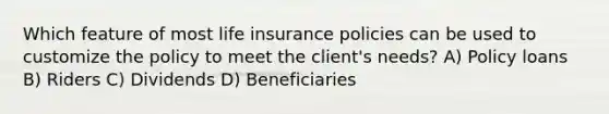 Which feature of most life insurance policies can be used to customize the policy to meet the client's needs? A) Policy loans B) Riders C) Dividends D) Beneficiaries