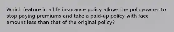 Which feature in a life insurance policy allows the policyowner to stop paying premiums and take a paid-up policy with face amount less than that of the original policy?