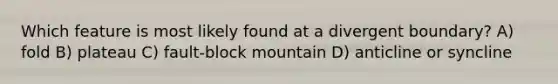 Which feature is most likely found at a divergent boundary? A) fold B) plateau C) fault-block mountain D) anticline or syncline