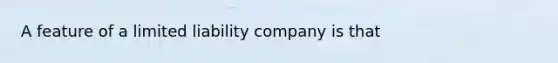 A feature of a <a href='https://www.questionai.com/knowledge/kave9bsmoD-limited-liability' class='anchor-knowledge'>limited liability</a> company is that