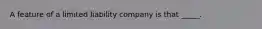 A feature of a limited liability company is that _____.