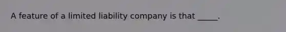 A feature of a limited liability company is that _____.