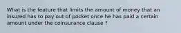 What is the feature that limits the amount of money that an insured has to pay out of pocket once he has paid a certain amount under the coinsurance clause ?