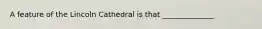 A feature of the Lincoln Cathedral is that ______________