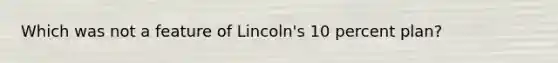 Which was not a feature of Lincoln's 10 percent plan?