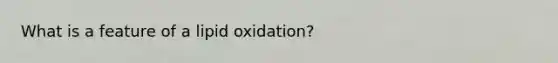 What is a feature of a lipid oxidation?