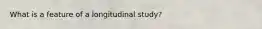 What is a feature of a longitudinal study?