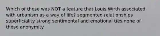 Which of these was NOT a feature that Louis Wirth associated with urbanism as a way of life? segmented relationships superficiality strong sentimental and emotional ties none of these anonymity