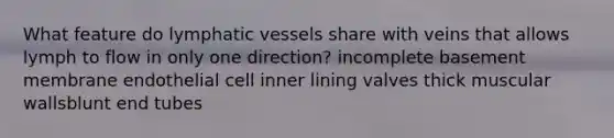 What feature do lymphatic vessels share with veins that allows lymph to flow in only one direction? incomplete basement membrane endothelial cell inner lining valves thick muscular wallsblunt end tubes