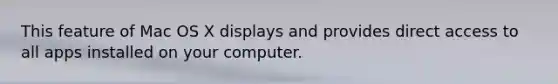 This feature of Mac OS X displays and provides direct access to all apps installed on your computer.