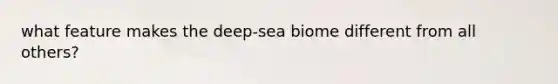 what feature makes the deep-sea biome different from all others?