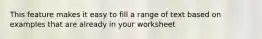 This feature makes it easy to fill a range of text based on examples that are already in your worksheet