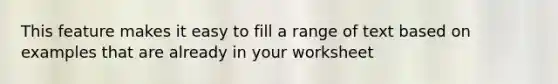 This feature makes it easy to fill a range of text based on examples that are already in your worksheet