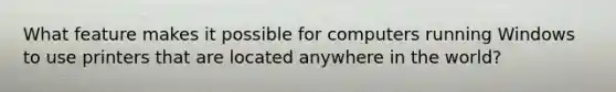 What feature makes it possible for computers running Windows to use printers that are located anywhere in the world?