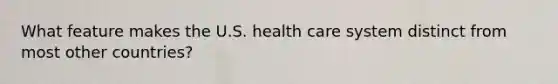 What feature makes the U.S. health care system distinct from most other countries?