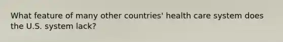 What feature of many other countries' health care system does the U.S. system lack?