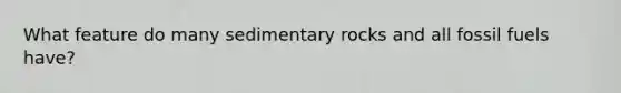 What feature do many sedimentary rocks and all fossil fuels have?