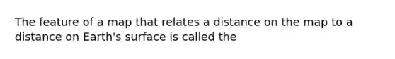 The feature of a map that relates a distance on the map to a distance on Earth's surface is called the