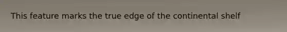 This feature marks the true edge of the continental shelf