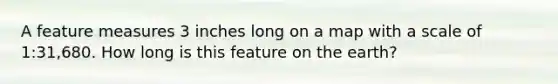 A feature measures 3 inches long on a map with a scale of 1:31,680. How long is this feature on the earth?